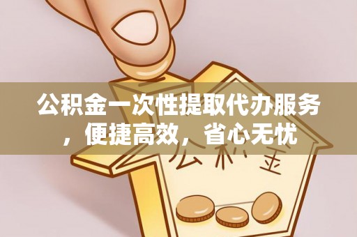 香坊公积金一次性提取代办服务，便捷高效，省心无忧