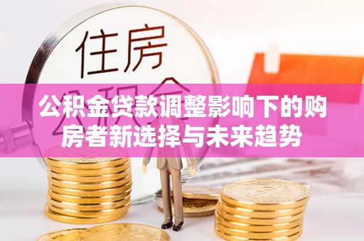 香坊公积金贷款调整影响下的购房者新选择与未来趋势