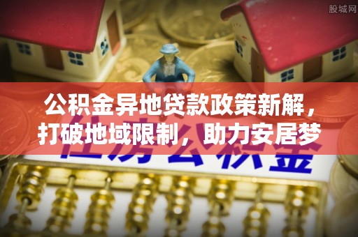 香坊公积金异地贷款政策新解，打破地域限制，助力安居梦想