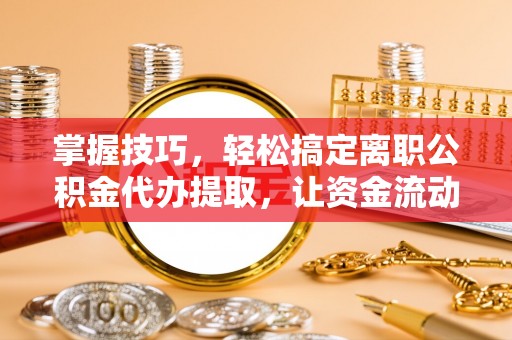 香坊掌握技巧，轻松搞定离职公积金代办提取，让资金流动更便捷