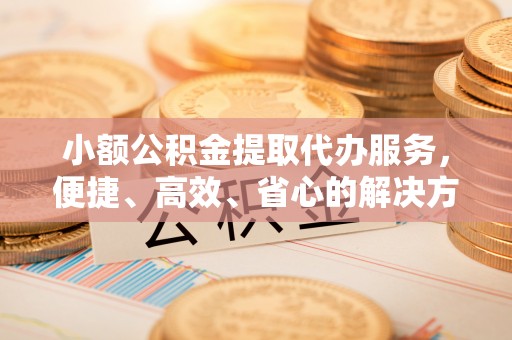 香坊小额公积金提取代办服务，便捷、高效、省心的解决方案