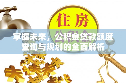 香坊掌握未来，公积金贷款额度查询与规划的全面解析