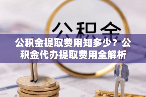 香坊公积金提取费用知多少？公积金代办提取费用全解析