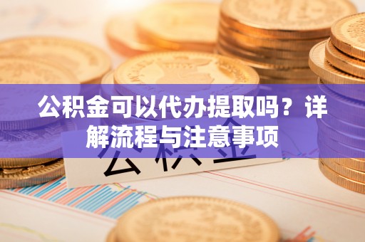 香坊公积金可以代办提取吗？详解流程与注意事项