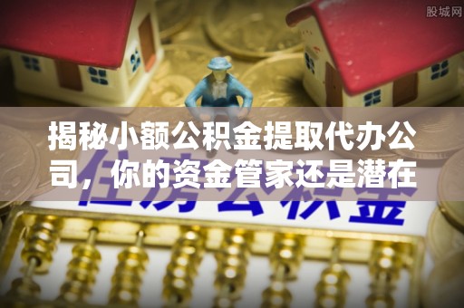 香坊揭秘小额公积金提取代办公司，你的资金管家还是潜在风险？