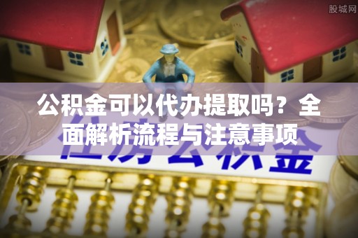 香坊公积金可以代办提取吗？全面解析流程与注意事项