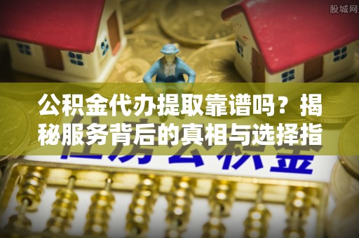 香坊公积金代办提取靠谱吗？揭秘服务背后的真相与选择指南