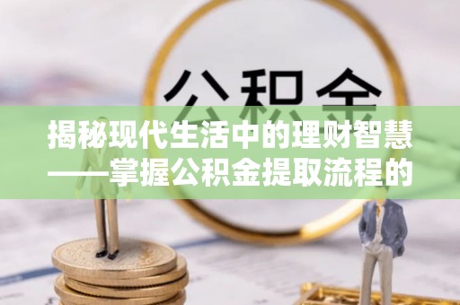 香坊揭秘现代生活中的理财智慧——掌握公积金提取流程的必备指南