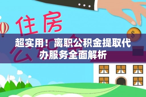 香坊超实用！离职公积金提取代办服务全面解析