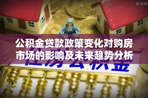 香坊公积金贷款政策变化对购房市场的影响及未来趋势分析