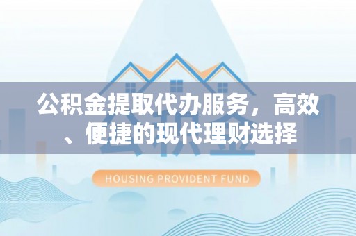香坊公积金提取代办服务，高效、便捷的现代理财选择