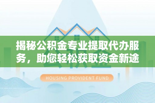 香坊揭秘公积金专业提取代办服务，助您轻松获取资金新途径