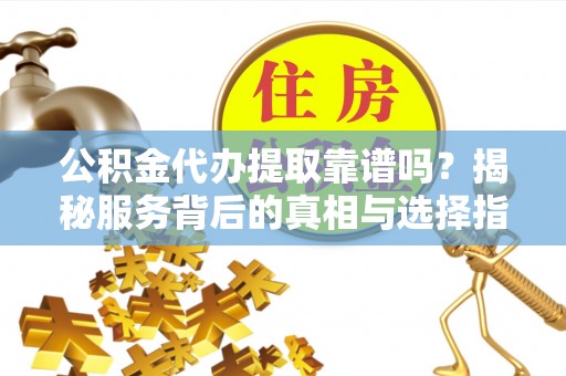 香坊公积金代办提取靠谱吗？揭秘服务背后的真相与选择指南