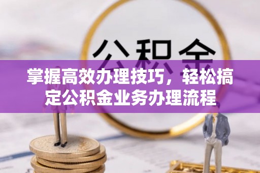 香坊掌握高效办理技巧，轻松搞定公积金业务办理流程