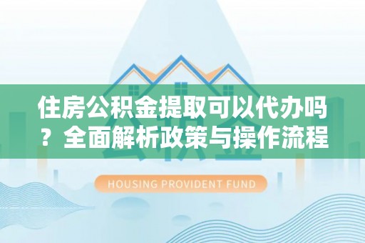 香坊住房公积金提取可以代办吗？全面解析政策与操作流程