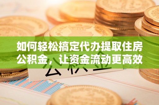 香坊如何轻松搞定代办提取住房公积金，让资金流动更高效