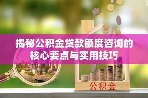 香坊揭秘公积金贷款额度咨询的核心要点与实用技巧