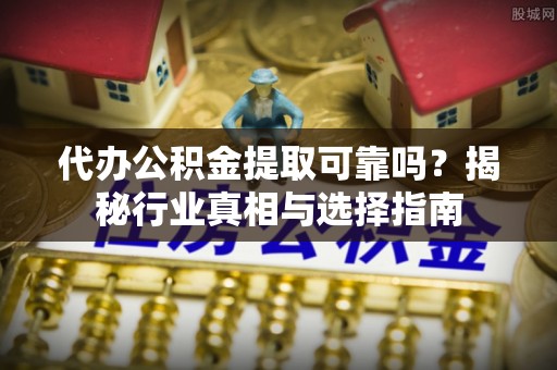 香坊代办公积金提取可靠吗？揭秘行业真相与选择指南