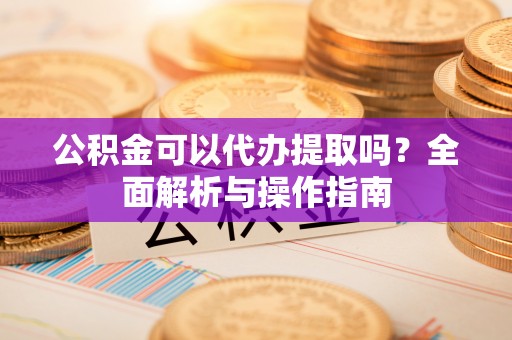香坊公积金可以代办提取吗？全面解析与操作指南