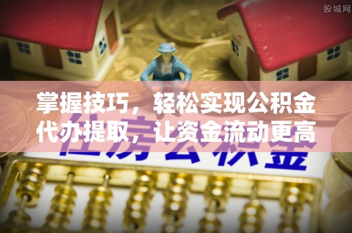 香坊掌握技巧，轻松实现公积金代办提取，让资金流动更高效