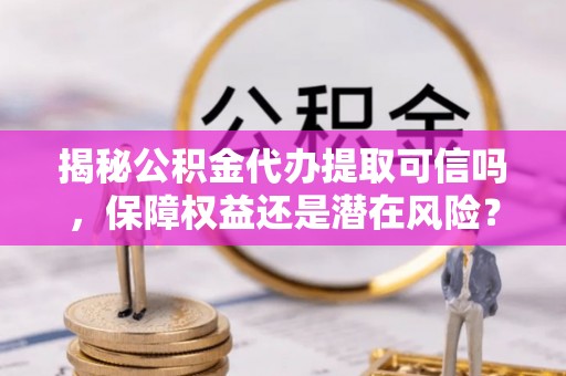 香坊揭秘公积金代办提取可信吗，保障权益还是潜在风险？