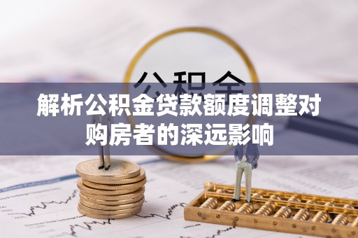 香坊解析公积金贷款额度调整对购房者的深远影响