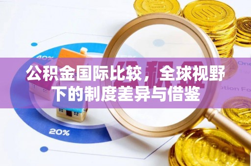 香坊公积金国际比较，全球视野下的制度差异与借鉴