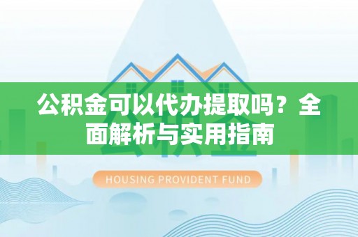 香坊公积金可以代办提取吗？全面解析与实用指南