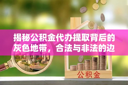 香坊揭秘公积金代办提取背后的灰色地带，合法与非法的边界