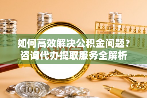 香坊如何高效解决公积金问题？咨询代办提取服务全解析