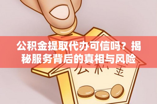 香坊公积金提取代办可信吗？揭秘服务背后的真相与风险