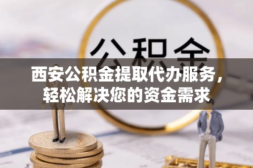 香坊西安公积金提取代办服务，轻松解决您的资金需求