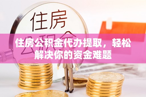香坊住房公积金代办提取，轻松解决你的资金难题
