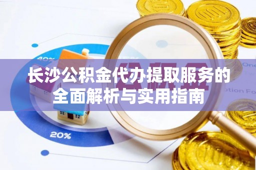 香坊长沙公积金代办提取服务的全面解析与实用指南