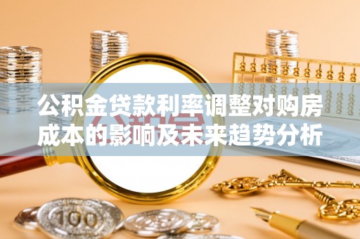 香坊公积金贷款利率调整对购房成本的影响及未来趋势分析