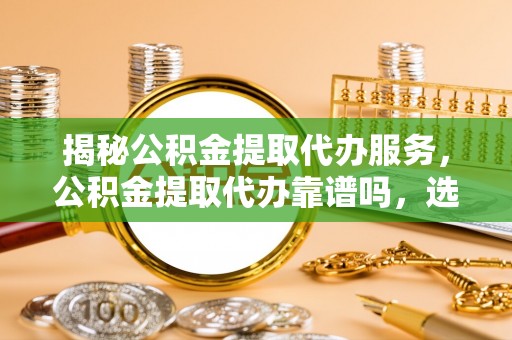 香坊揭秘公积金提取代办服务，公积金提取代办靠谱吗，选择需谨慎