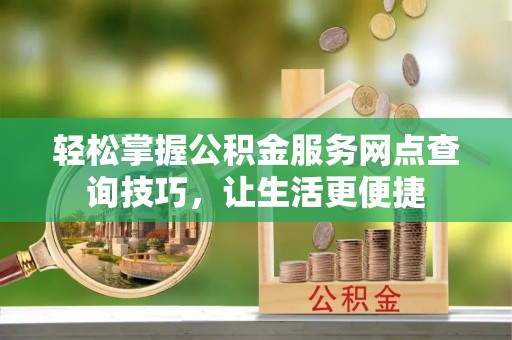 香坊轻松掌握公积金服务网点查询技巧，让生活更便捷