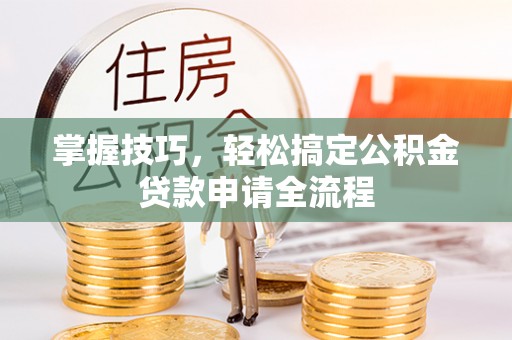 香坊掌握技巧，轻松搞定公积金贷款申请全流程