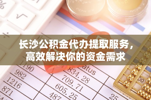 香坊长沙公积金代办提取服务，高效解决你的资金需求