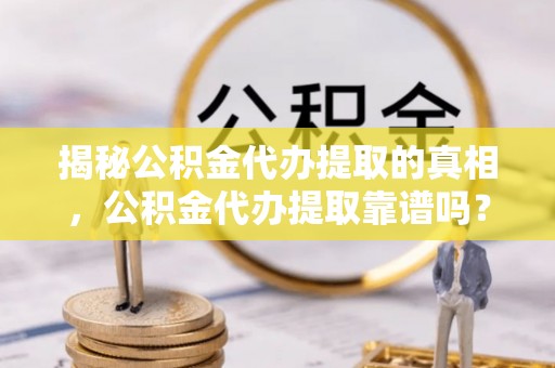 香坊揭秘公积金代办提取的真相，公积金代办提取靠谱吗？你需要知道这些关键点