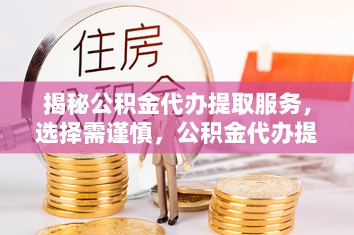 香坊揭秘公积金代办提取服务，选择需谨慎，公积金代办提取靠谱吗？