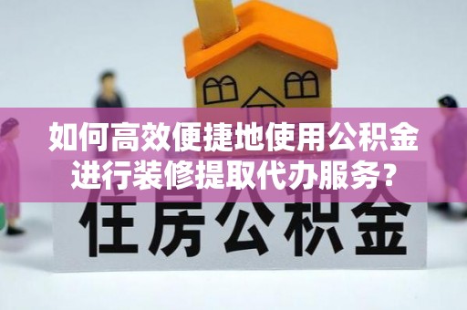 香坊如何高效便捷地使用公积金进行装修提取代办服务？