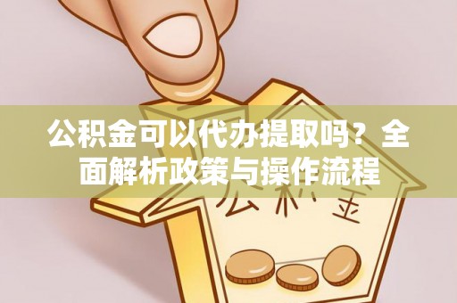 香坊公积金可以代办提取吗？全面解析政策与操作流程