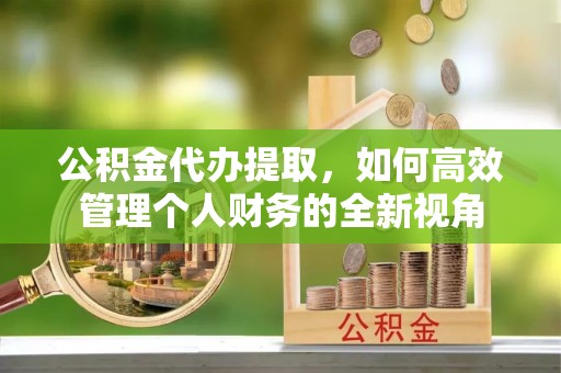 香坊公积金代办提取，如何高效管理个人财务的全新视角