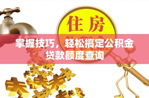 香坊掌握技巧，轻松搞定公积金贷款额度查询