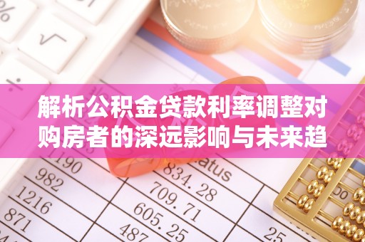 香坊解析公积金贷款利率调整对购房者的深远影响与未来趋势