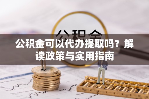 香坊公积金可以代办提取吗？解读政策与实用指南
