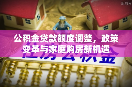 香坊公积金贷款额度调整，政策变革与家庭购房新机遇