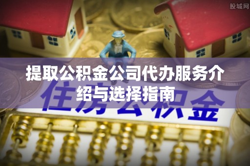 香坊提取公积金公司代办服务介绍与选择指南