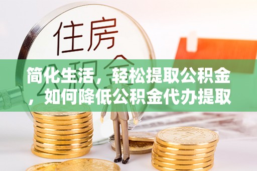 香坊简化生活，轻松提取公积金，如何降低公积金代办提取的费用？